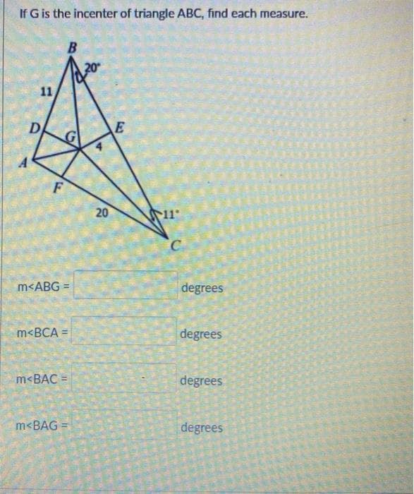 If G is the incenter of triangle ABC, find each measure.
11
D
F
B
m<ABG=
m<BCA =
m<BAC =
m<BAG =
20
E
11°
C
degrees
degrees
degrees
degrees