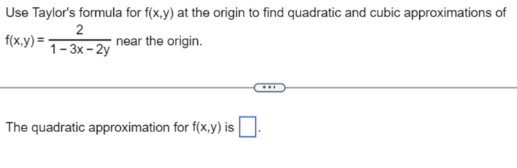 Use Taylor's formula for f(x,y) at the origin to find quadratic and cubic approximations of
2
f(x,y) = -
near the origin.
1-3x-2y
The quadratic approximation for f(x,y) is