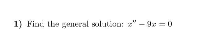 1) Find the general solution: x" - 9x = 0