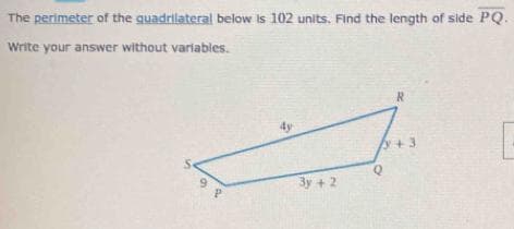The perimeter of the quadrilateral below is 102 units. Find the length of side PQ.
Write your answer without variables.
9
4y
Зу + 2
R
y+3
O