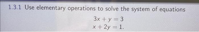 1.3.1 Use elementary operations to solve the system of equations
3x + y = 3
x + 2y = 1.