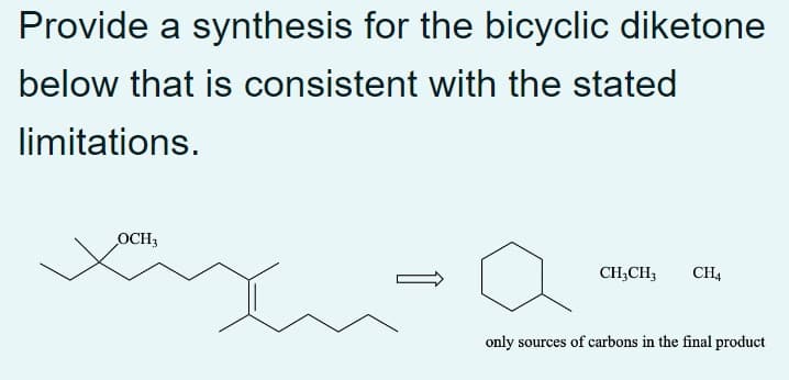 Provide a synthesis for the bicyclic diketone
below that is consistent with the stated
limitations.
OCH3
CH₂CH3
CH4
only sources of carbons in the final product