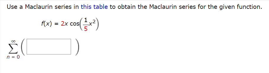 Use a Maclaurin series in this table to obtain the Maclaurin series for the given function.
f(x) = 2x cos
n = 0
