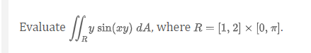 Evaluate y sin(xy) dA, where R = [1, 2] × [0, π].
R