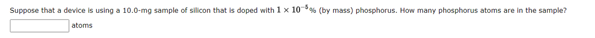 Suppose that a device is using a 10.0-mg sample of silicon that is doped with 1 x 10-5% (by mass) phosphorus. How many phosphorus atoms are in the sample?
atoms