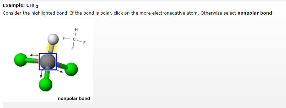 Example: CHF3
Consider the highlighted bond. If the bond is polar, click on the more electronegative atom. Otherwise select nonpolar bond.
nonpolar bond