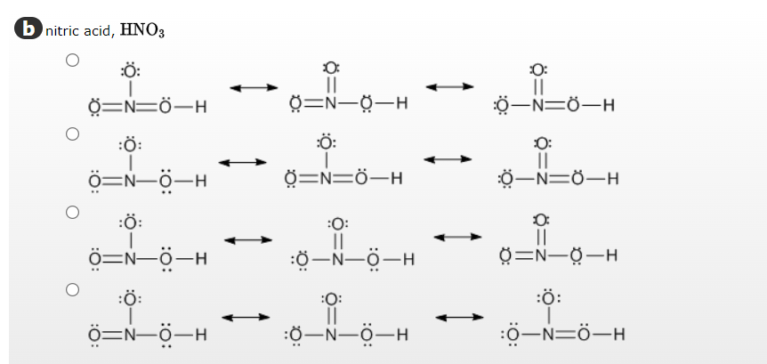 b nitric acid, HNO3
:Ö:
=N=Ô—H
:Ö:
Ô=N–Ô–H
:Ö:
Ô=—ỘH
:Ö:
Ô=NÔ–H
||
8=N-0-H
:Ö:
3=N=Ô—H
:0:
||
:Ợ—NHÔ–H
:0:
||
:ỢNỘH
||
_N=Ở—H
0:
||
Ở—N=Ở—H
0=N-0-H
:Ö:
:0—N=Ô–H