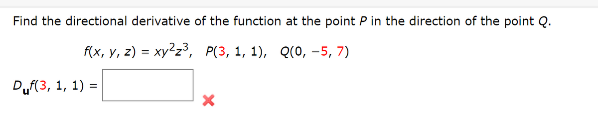 Find the directional derivative of the function at the point P in the direction of the point Q.
f(x, y, z) = xy²z³, P(3, 1, 1), Q(0, −5, 7)
Dµf(3, 1, 1) =
X