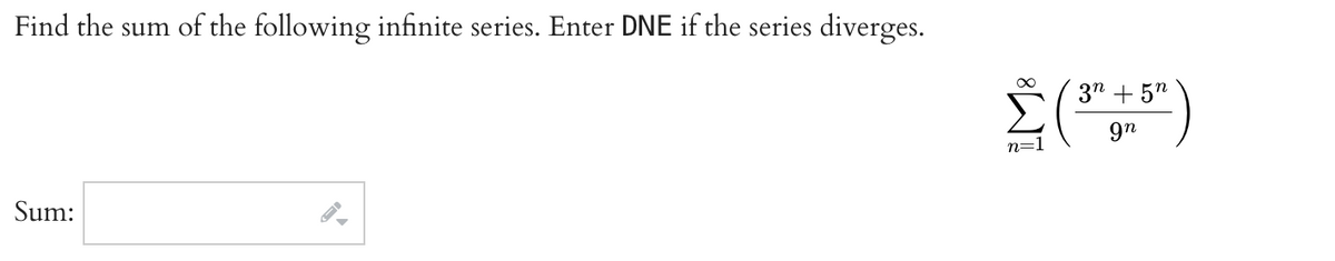 Find the sum of the following infinite series. Enter DNE if the series diverges.
Sum:
∞
n=1
( 37 - 5")
gn