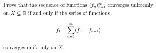 Prove that the sequence of functions (fn)1 converges uniformly
on XCR if and only if the series of functions
f₁+(fn-fn-1)
n=2
converges uniformly on X.