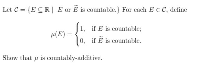 Let C = {ECR| E or E is countable.} For each E E C, define
1, if E is countable;
0,
if Ẽ is countable.
E
μ(E)=
=
Show that is countably-additive.