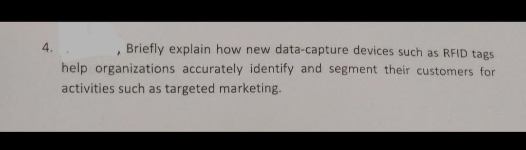 4.
, Briefly explain how new data-capture devices such as RFID tags
help organizations accurately identify and segment their customers for
activities such as targeted marketing.
