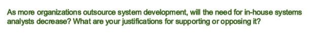 As more organizations outsource system development, will the need for in-house systems
analysts decrease? What are your justifications for supporting or opposing it?
