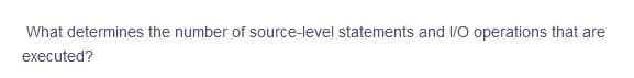 What determines the number of source-level statements and I/O operations that are
executed?
