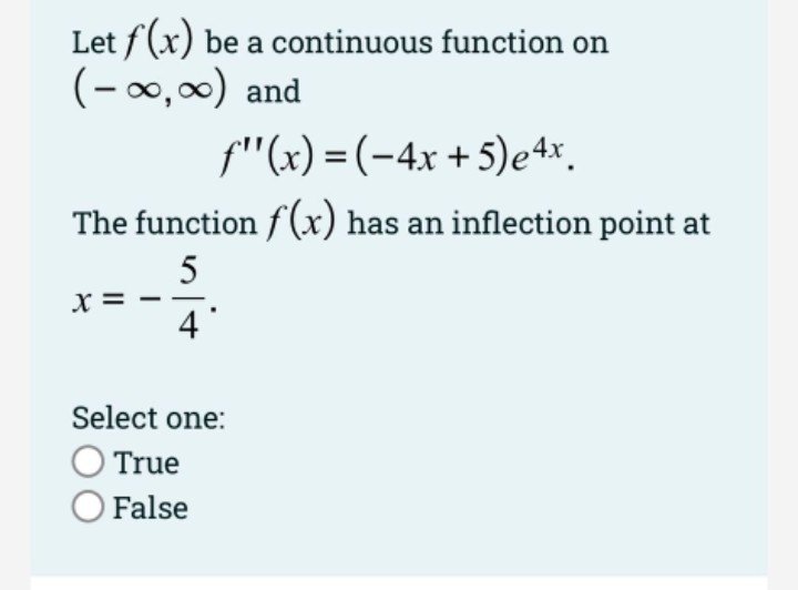 Let f(x) be a continuous function on
(-00,0) and
f"(x) = (-4x + 5)e4x.
The function f(x) has an inflection point at
5
x =
4
Select one:
True
False
