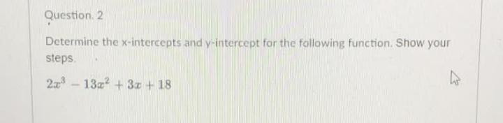 Question. 2
Determine the x-intercepts and y-intercept for the following function. Show your
steps.
2x - 13z2 + 3z + 18
