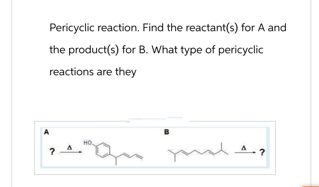 Pericyclic reaction. Find the reactant(s) for A and
the product(s) for B. What type of pericyclic
reactions are they
A
?
A
HO
B
A
-
you?