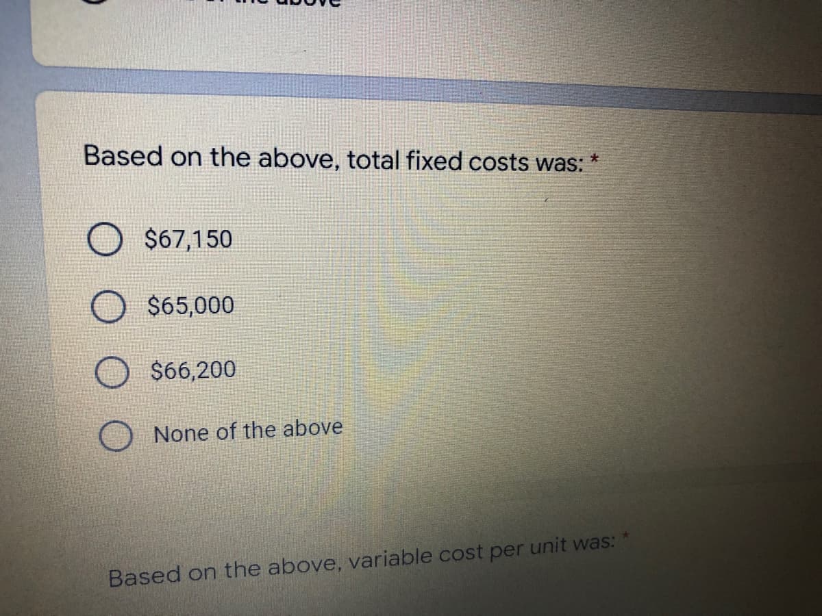 Based on the above, total fixed costs was:
$67,150
$65,000
O $66,200
None of the above
Based on the above, variable cost per unit was:
