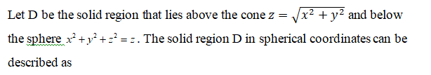 Let D be the solid region that lies above the cone z =
Vx2 + y? and below
the sphere x+y² + z² = z. The solid region D in spherical coordinates can be
described as
