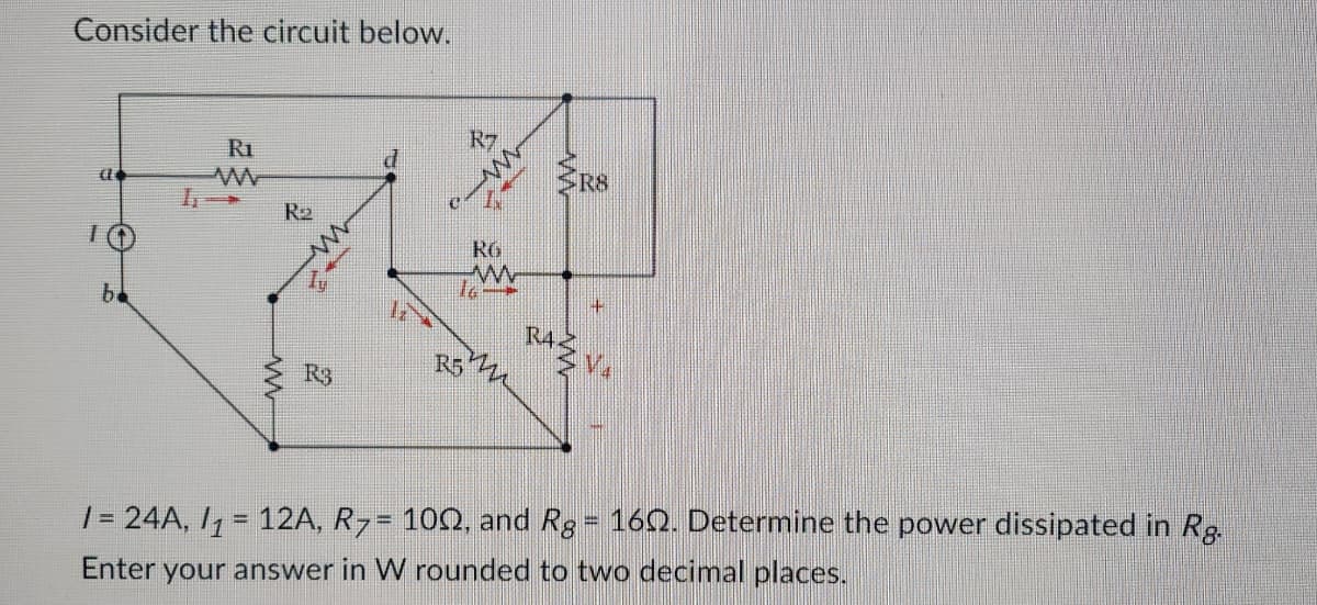 Consider the circuit below.
DE
TO
be
R1
R₂
R3
R7
R5
RG
www
16
RAZ
R8
14
V4
/= 24A, /₁ = 12A, R7= 100, and Rg
Enter your answer in W rounded to two decimal places.
www
160. Determine the power dissipated in Rg.