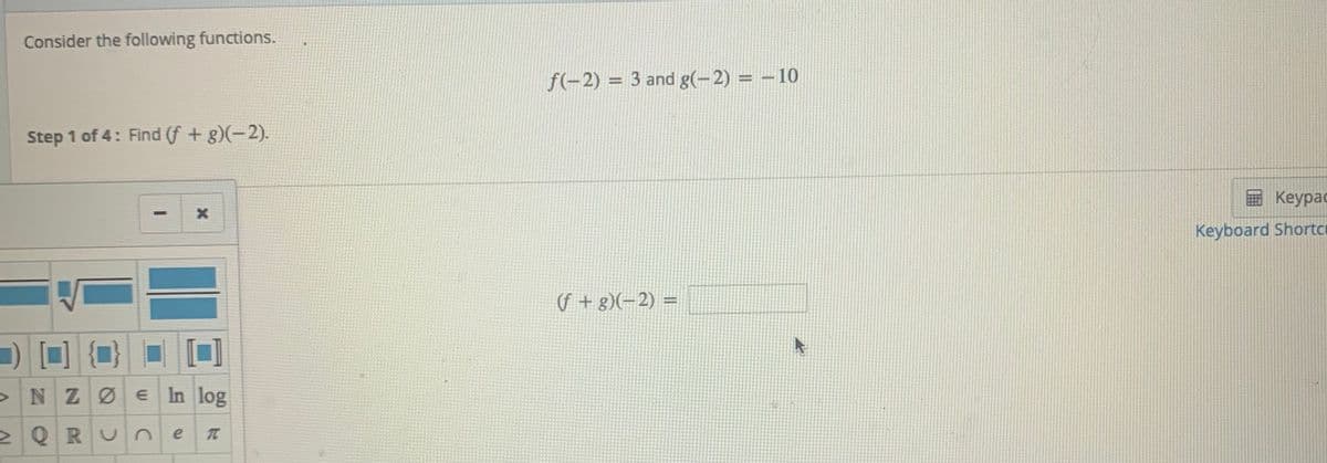 Consider the following functions.
f(-2) = 3 and g(-2) = –10
Step 1 of 4: Find (f + g)(-2).
E Keypac
Keyboard Shortc
(f + g)(-2) =
>NZØE In log
2 QR Un
