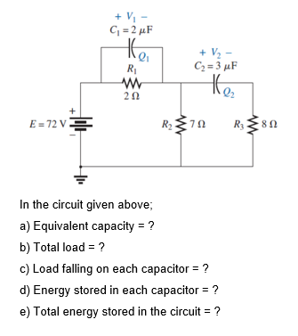 + V -
C = 2 µF
hei
+ V2 -
C2 = 3 µF
RI
thes
20
E = 72 VE
RE80
7.
In the circuit given above;
a) Equivalent capacity = ?
b) Total load = ?
c) Load falling on each capacitor = ?
d) Energy stored in each capacitor = ?
e) Total energy stored in the circuit = ?
