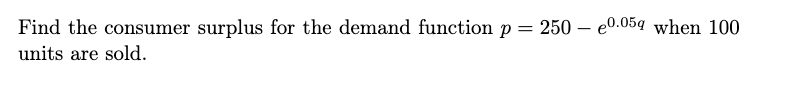 Find the consumer surplus for the demand function p = 250 – e0.05g when 100
units are sold.
