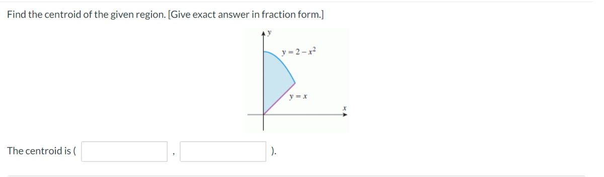 Find the centroid of the given region. [Give exact answer in fraction form.]
y = 2 -x2
y = x
The centroid is (
).
