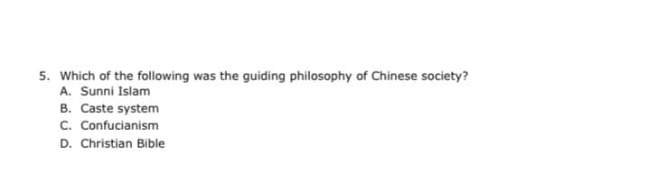 5. Which of the following was the guiding philosophy of Chinese society?
A. Sunni Islam
B. Caste system
C. Confucianism
D. Christian Bible
