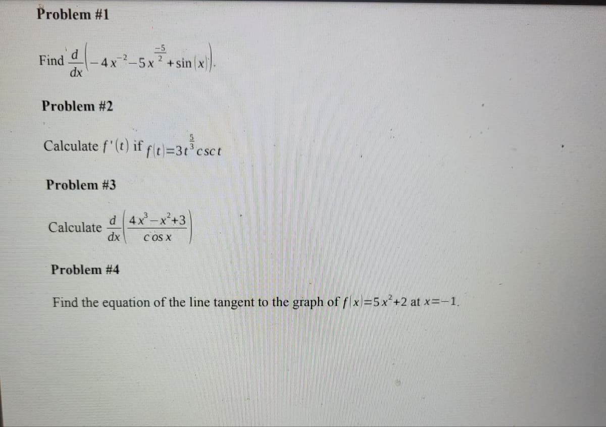 Problem #1
d
Find
4x-5x
+sin x
dx
Problem #2
Calculate f'(t) if fle=3t°csct
Problem #3
d4x-x+3
Calculate
dx
COS X
Problem #4
Find the equation of the line tangent to the graph of f x=5x+2 at x=-1.
