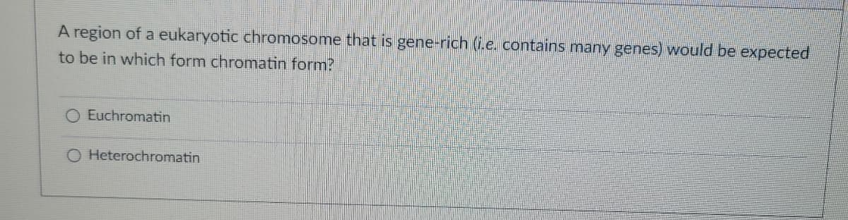 A region of a eukaryotic chromosome that is gene-rich (i.e. contains many genes) would be expected
to be in which form chromatin form?
Euchromatin
O Heterochromatin
