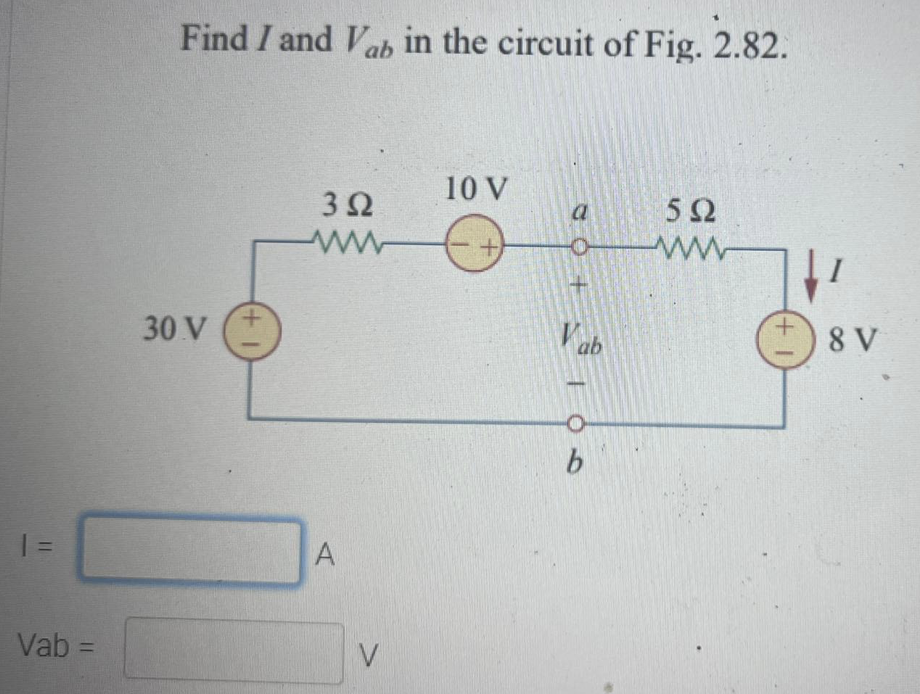 Find I and Vab in the circuit of Fig. 2.82.
10 V
a
5Ω
ww-
30 V
+.
Vab
)8 V
%1
Vab =
