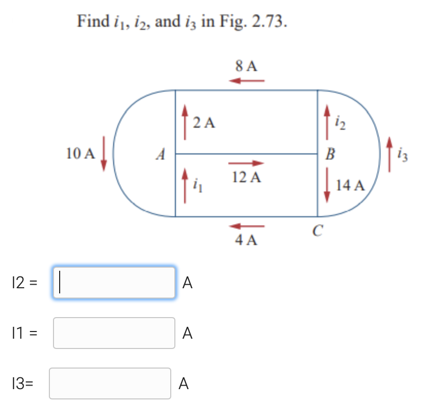 Find i,, iz, and iz in Fig. 2.73.
8 A
2 A
i2
10 A
В
iz
12 A
14 A
4 A
12 = ||
A
1 =
A
13=
A
