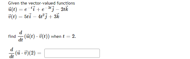 Given the vector-valued functions
3t
u(t)= e ti+e-³tj - 2tk
v(t) = 5ti — 4t²j + 3k
d
find (u(t) v(t)) when t = 2.
dt
d
dt
(ūv) (2) =