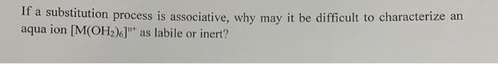 If a substitution process is associative, why may it be difficult to characterize an
aqua ion [M(OH2)6] as labile or inert?
