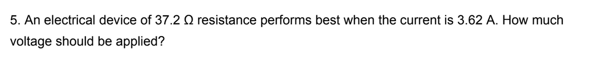 5. An electrical device of 37.2 O resistance performs best when the current is 3.62 A. How much
voltage should be applied?