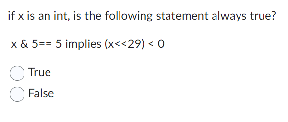 if x is an int, is the following statement always true?
x & 5= = 5 implies (<<<29) <0
True
False