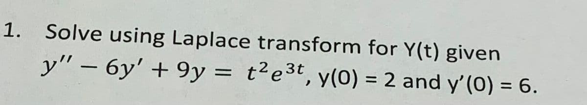 1. Solve using Laplace transform for Y(t) given
3t
y" - 6y' +9y = t²e³t, y(0) = 2 and y'(0) = 6.