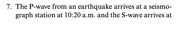 7. The P-wave from an earthquake arrives at a seismo-
graph station at 10:20 a.m. and the S-wave arrives at
