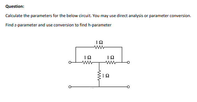 Question:
Calculate the parameters for the below circuit. You may use direct analysis or parameter conversion.
Find z-parameter and use conversion to find h-parameter
1Ω
ww
12
