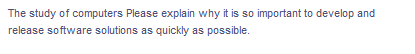 The study of computers Please explain why it is so important to develop and
release software solutions as quickly as possible.