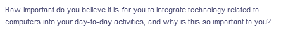 How important do you believe it is for you to integrate technology related to
computers into your day-to-day activities, and why is this so important to you?