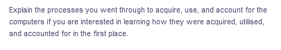 Explain the processes you went through to acquire, use, and account for the
computers if you are interested in learning how they were acquired, utilised,
and accounted for in the first place.