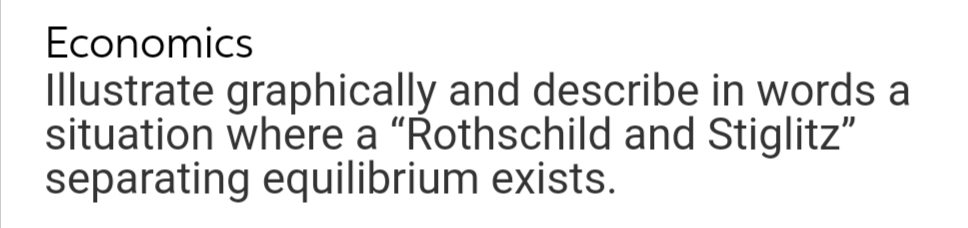 Economics
Illustrate graphically and describe in words a
situation where a "Rothschild and Stiglitz"
separating equilibrium exists.