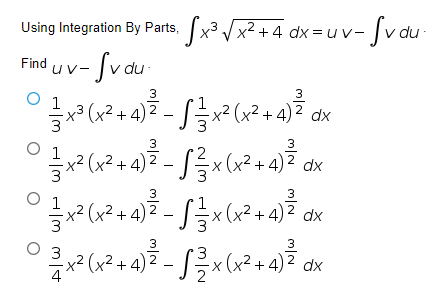 Using Integration By Parts, x3 /x2 + 4 dx =uv- Jv du -
Sx³ Vx²-
Find uv- Sv du-
3
3
x3 (x2 + 4)2 - |글x2 (x2 + 4)2 dx
.x2 2 - | 승x(x2+ 4) 2 dx
(x² + 4)
3
3
x²(x²+4)*
² - S×
/플x(x2+ 4) 2 dx
3
Оз
.x2 (x2 + 4)2 - |응x (x2 + 4) 2 dx
4
