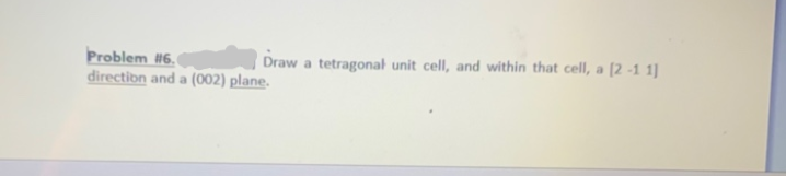 Problem 16.
directibn and a (002) plane.
Draw a tetragonal unit cell, and within that cell, a [2 -1 1]
