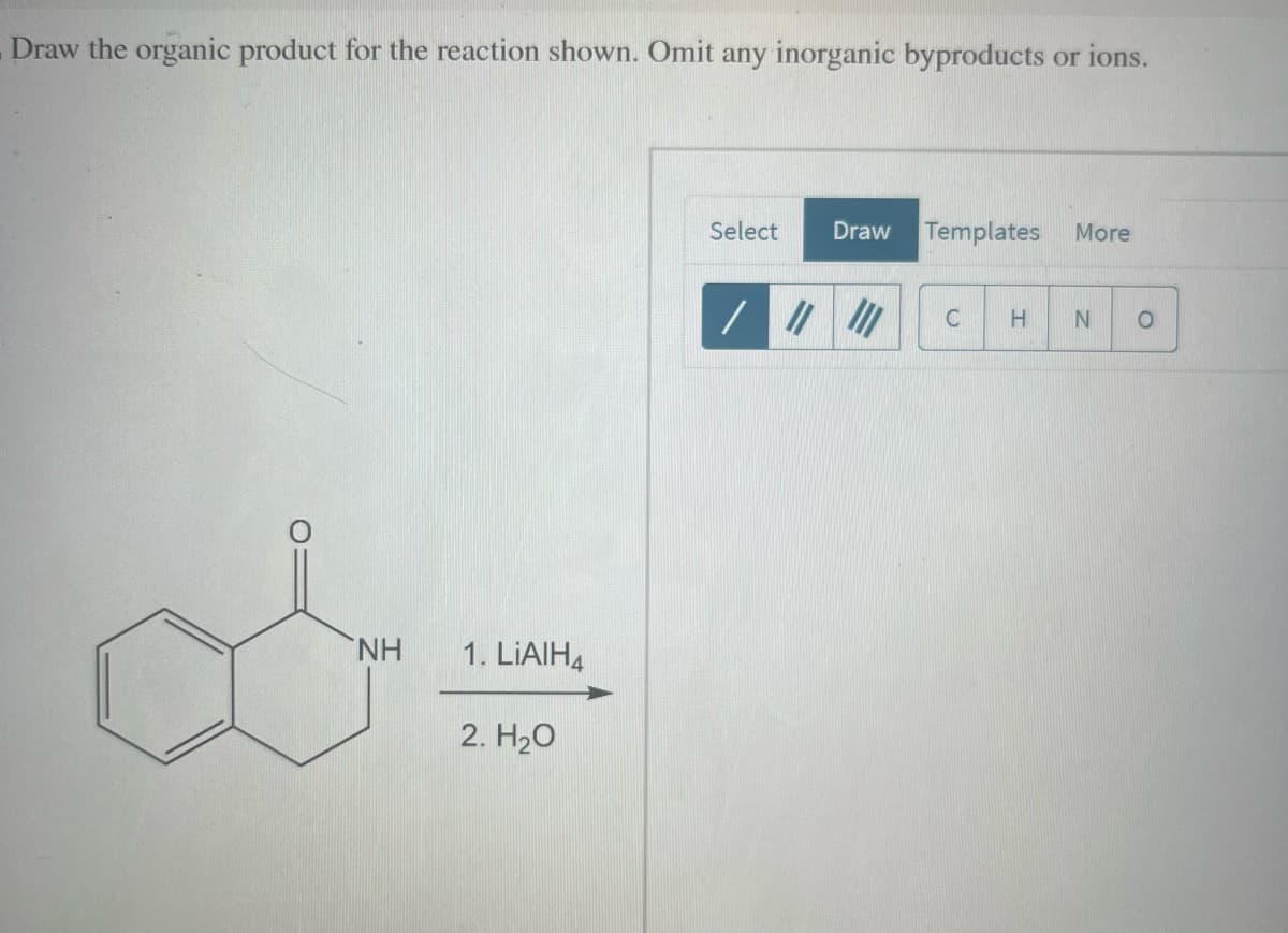 Draw the organic product for the reaction shown. Omit any inorganic byproducts or ions.
ΝΗ
1. LIAIH4
2. H₂O
Select Draw Templates More
C H N O