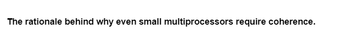 The rationale behind why even small multiprocessors require coherence.