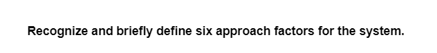 Recognize and briefly define six approach factors for the system.