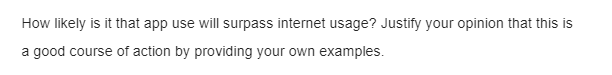 How likely is it that app use will surpass internet usage? Justify your opinion that this is
a good course of action by providing your own examples.